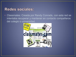 • Classmates: Creada por Randy Conrads, con esta red se
intentaba recuperar y mantener en contacto compañeros
del colegio o universidad.
 