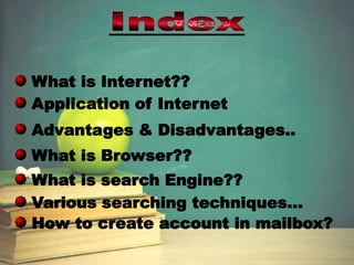 What is Internet??
Application of Internet
Advantages & Disadvantages..
What is search Engine??
What is Browser??
Various searching techniques…
How to create account in mailbox?
 