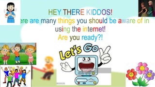 HEY THERE KIDDOS!
There are many things you should be aware of in
using the internet!
Are you ready?!
 
