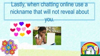 Lastly, when chatting online use a
nickname that will not reveal about
you.
 