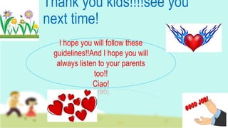 Thank you kids!!!!see you
next time!
I hope you will follow these
guidelines!!And I hope you will
always listen to your parents
too!!
Ciao!
 