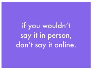if you wouldn’t
 say it in person,
don’t say it online.
 