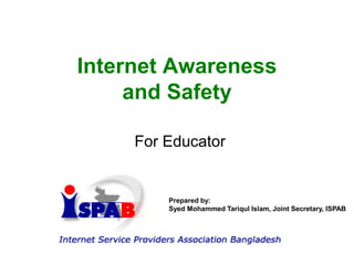 Internet Awareness
and Safety
For Educator
Prepared by:
Syed Mohammed Tariqul Islam, Joint Secretary, ISPAB
 