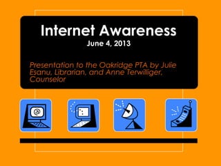 Internet Awareness
June 4, 2013
Presentation to the Oakridge PTA by Julie
Esanu, Librarian, and Anne Terwilliger,
Counselor
 