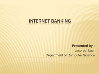 INTERNET BANKING
Presented by :
Jaspreet kaur
Department of Computer Science
 
