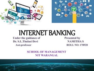 INTERNET BANKINGUnder the guidance of Presented by
Dr. S.L.Thulasi Devi NAMITHA S
Asst.professor ROLL NO: 178920
SCHOOL OF MANAGEMENT
NIT WARANGAL
 