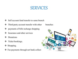 SERVICES
 Self account fund transfer to same branch
 Third party account transfer with other branches
 payments of bills recharge shopping
 Insurance and other services
 Donations
 Ticket bookings.
 Shopping.
 Fee payments through net bank collect
 