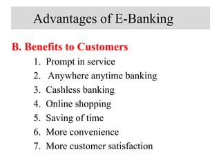 Advantages of E-Banking
B. Benefits to Customers
1. Prompt in service
2. Anywhere anytime banking
3. Cashless banking
4. Online shopping
5. Saving of time
6. More convenience
7. More customer satisfaction
 
