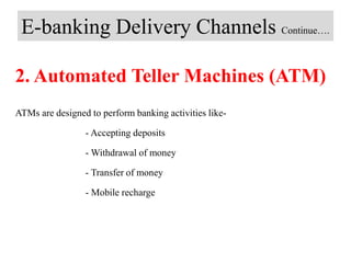 E-banking Delivery Channels Continue….
2. Automated Teller Machines (ATM)
ATMs are designed to perform banking activities like-
- Accepting deposits
- Withdrawal of money
- Transfer of money
- Mobile recharge
 