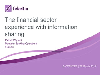 The financial sector
experience with information
sharing
Patrick Wynant
Manager Banking Operations
Febelfin




                             B-CCENTRE | 28 March 2012
 
