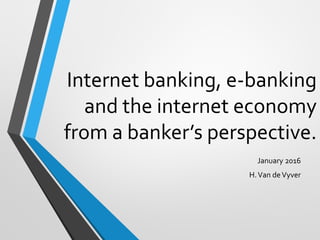 Internet banking, e-banking
and the internet economy
from a banker’s perspective.
January 2016
H.Van deVyver
 
