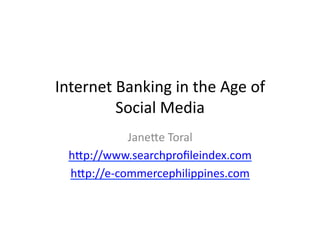 Internet	
  Banking	
  in	
  the	
  Age	
  of	
  
           Social	
  Media	
  
               Jane6e	
  Toral	
  
   h6p://www.searchproﬁleindex.com	
  
   h6p://e-­‐commercephilippines.com	
  	
  
 