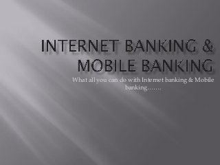 What all you can do with Internet banking & Mobile
banking…….

 