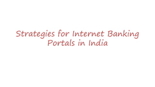 Strategies for Internet Banking
Portals in India
 