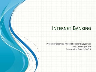 INTERNET BANKING
Presenter’s Names: Prince Ebenezer Biyoyouwei
And Omar Riyad Eid
Presentation Date: 1/18/23
 