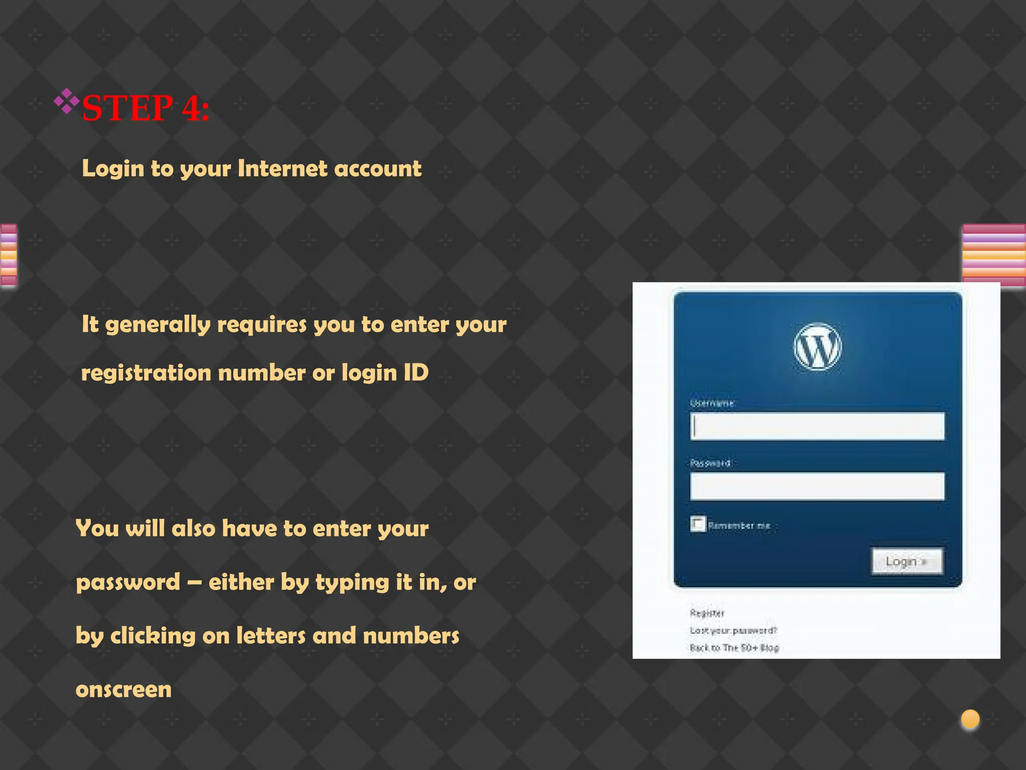 STEP 4:
Login to your Internet account
It generally requires you to enter your
registration number or login ID
You will also have to enter your
password – either by typing it in, or
by clicking on letters and numbers
onscreen
 