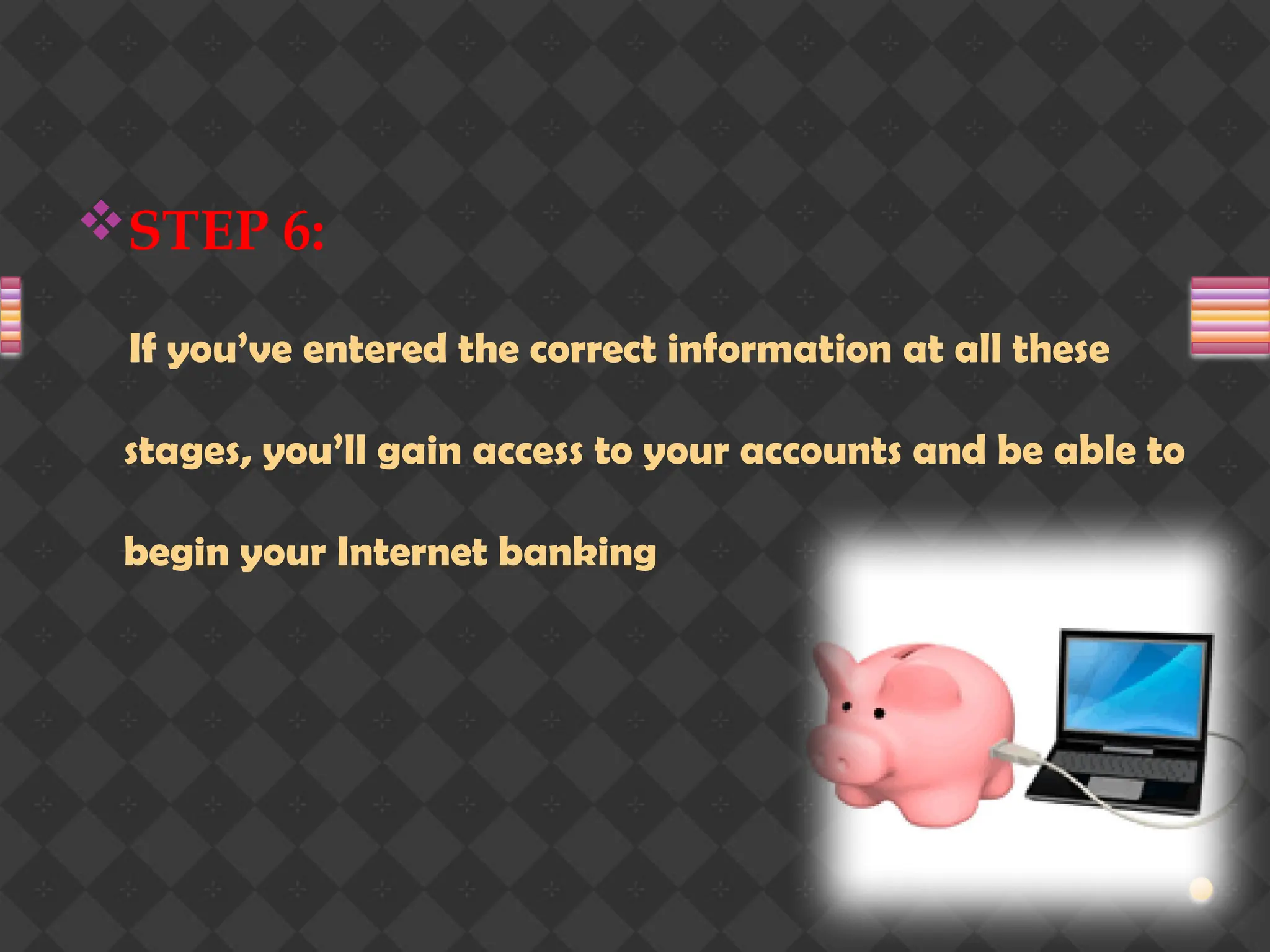 STEP 6:
If you’ve entered the correct information at all these
stages, you’ll gain access to your accounts and be able to
begin your Internet banking
 