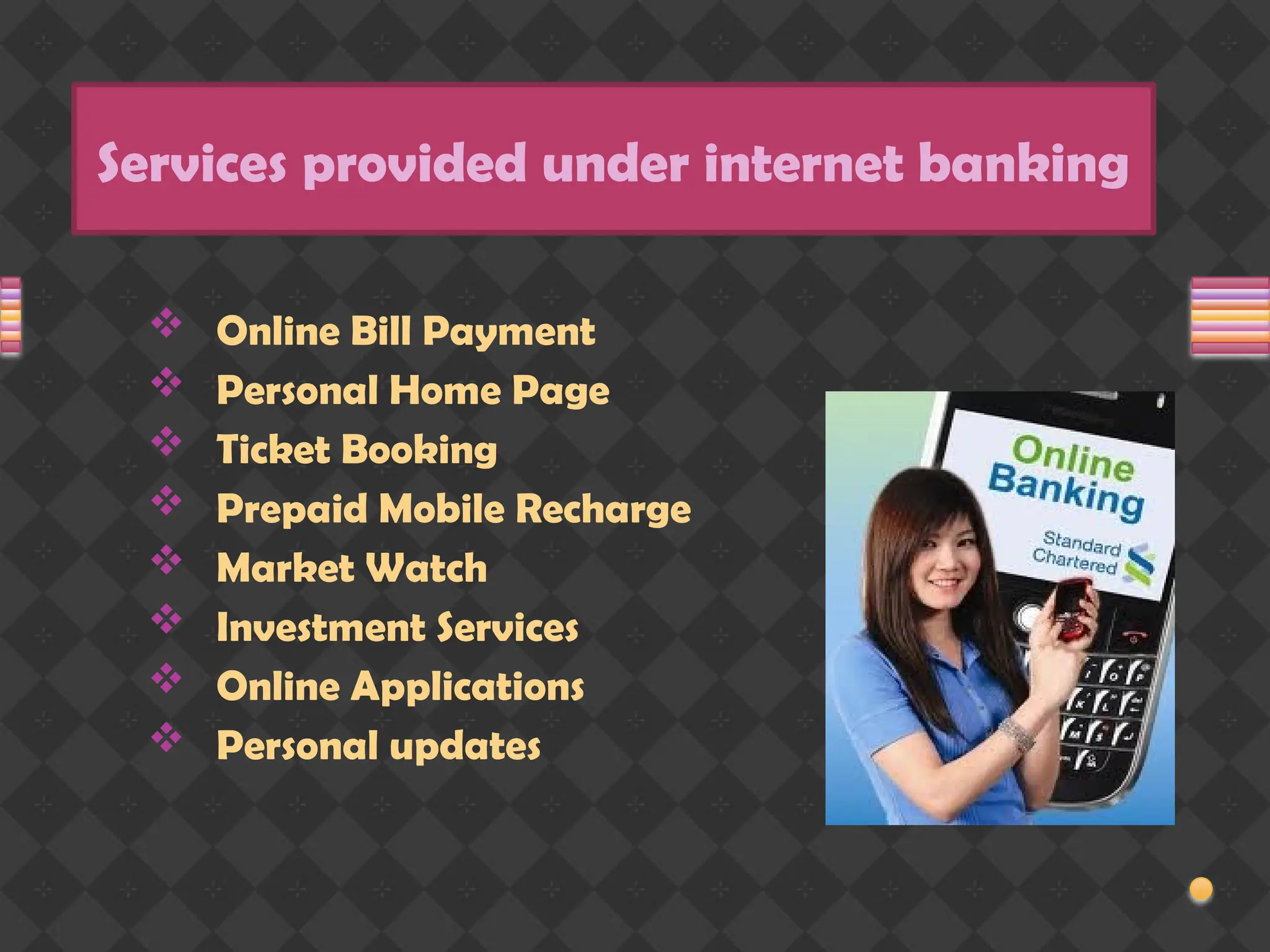 Services provided under internet banking
 Online Bill Payment
 Personal Home Page
 Ticket Booking
 Prepaid Mobile Recharge
 Market Watch
 Investment Services
 Online Applications
 Personal updates
 