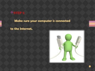 STEP 1:
Make sure your computer is connected
to the Internet.
 