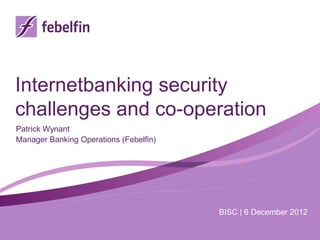Internetbanking security
challenges and co-operation
Patrick Wynant
Manager Banking Operations (Febelfin)




                                        BISC | 6 December 2012
 