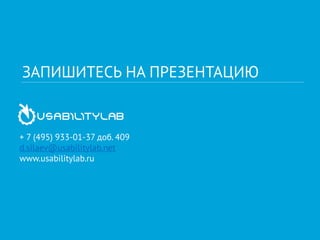 ЗАПИШИТЕСЬ НА ПРЕЗЕНТАЦИЮ 
+ 7 (495) 933-01-37 доб. 409 
d.silaev@usabilitylab.net 
www.usabilitylab.ru 