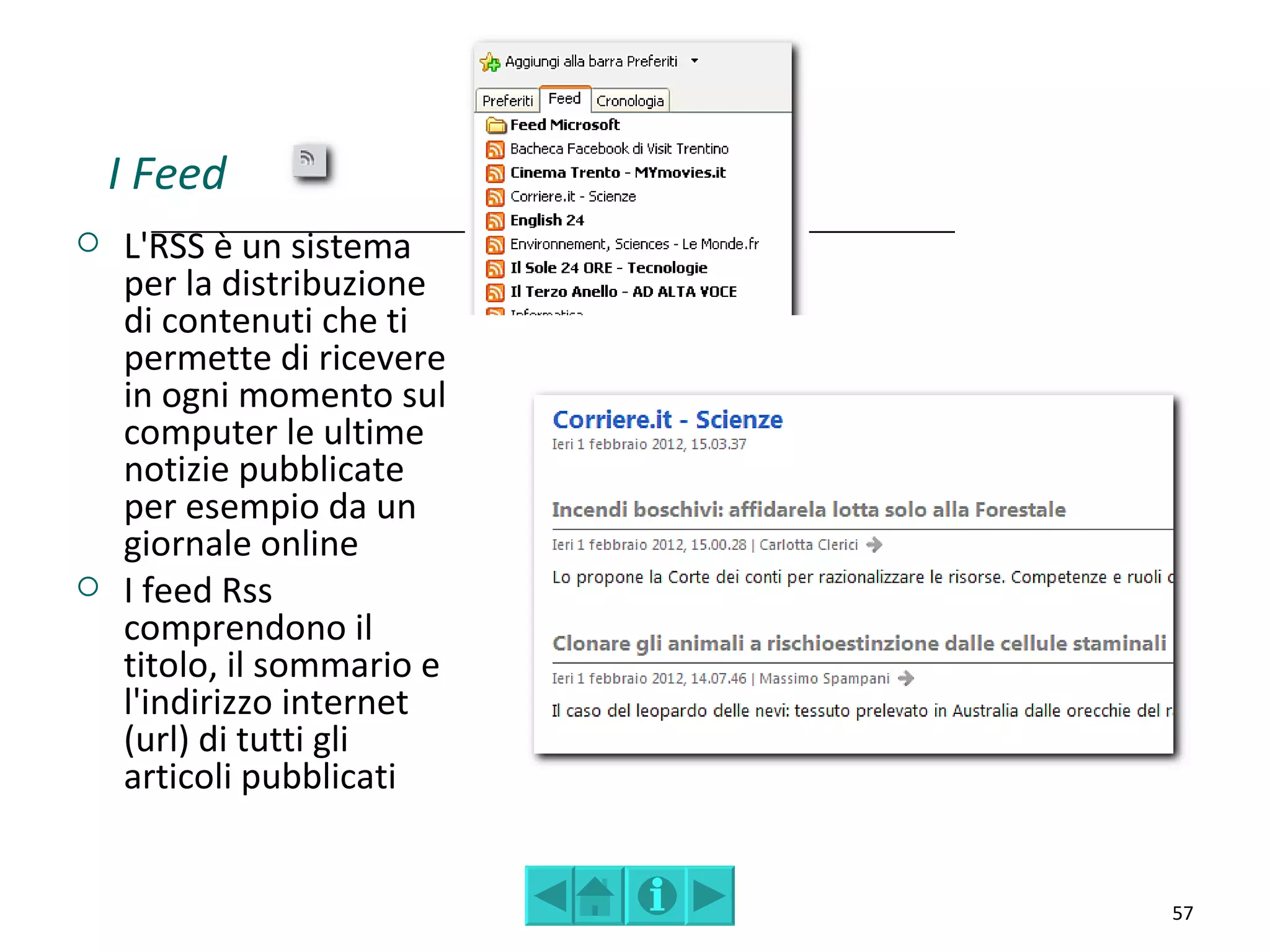 I Feed
   L'RSS è un sistema
    per la distribuzione
    di contenuti che ti
    permette di ricevere
    in ogni momento sul
    computer le ultime
    notizie pubblicate
    per esempio da un
    giornale online
   I feed Rss
    comprendono il
    titolo, il sommario e
    l'indirizzo internet
    (url) di tutti gli
    articoli pubblicati


                            57
 