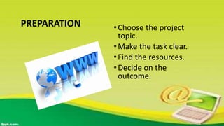 PREPARATION •Choose the project
topic.
•Make the task clear.
•Find the resources.
•Decide on the
outcome.
 