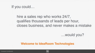 Company Conﬁdential
If you could…
Welcome to IdeaRoom Technologies
hire a sales rep who works 24/7,
qualiﬁes thousands of leads per hour,
closes business, and never makes a mistake
…would you?
 