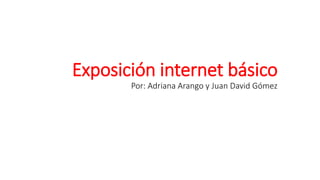Exposición internet básico
Por: Adriana Arango y Juan David Gómez
 