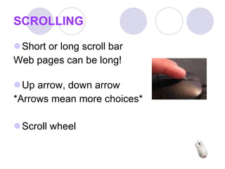 SCROLLING Short or long scroll bar Web pages can be long! Up arrow, down arrow *Arrows mean more choices* Scroll wheel 