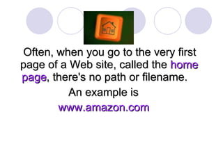 Often, when you go to the very first page of a Web site, called the  home   page , there's no path or filename.  An example is  www.amazon.com   