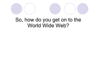 So, how do you get on to the World Wide Web? 