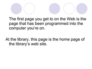 The first page you get to on the Web is the page that has been programmed into the computer you’re on.  At the library, this page is the home page of the library’s web site. 