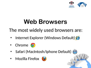 Web Browsers
The most widely used browsers are:
• Internet Explorer (Windows Default)
• Safari (MacIntosh/Iphone Default)
• Mozilla Firefox
• Chrome
 