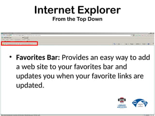 Internet Explorer
From the Top Down
• Favorites Bar: Provides an easy way to add
a web site to your favorites bar and
updates you when your favorite links are
updated.
 