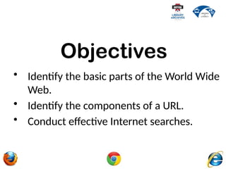 • Identify the basic parts of the World Wide
Web.
• Identify the components of a URL.
• Conduct effective Internet searches.
Objectives
 