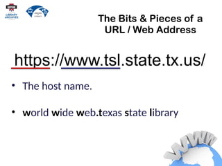 The Bits & Pieces of a
URL / Web Address
• The host name.
• world wide web.texas state library
https://www.tsl.state.tx.us/
 