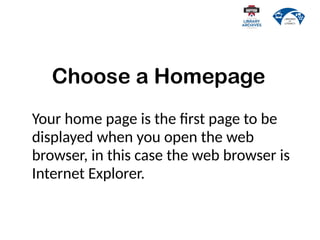Choose a Homepage
Your home page is the first page to be
displayed when you open the web
browser, in this case the web browser is
Internet Explorer.
 