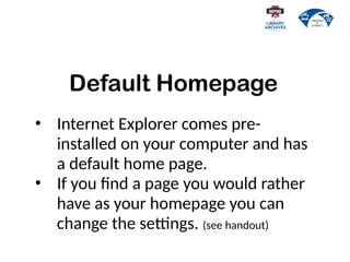 Default Homepage
• Internet Explorer comes pre-
installed on your computer and has
a default home page.
• If you find a page you would rather
have as your homepage you can
change the settings. (see handout)
 