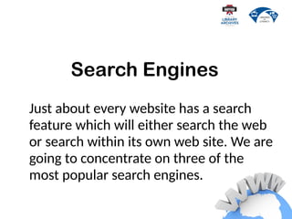 Just about every website has a search
feature which will either search the web
or search within its own web site. We are
going to concentrate on three of the
most popular search engines.
Search Engines
 