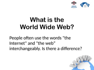 What is the
World Wide Web?
People often use the words "the
Internet" and "the web“
interchangeably. Is there a difference?
 