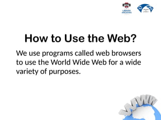 How to Use the Web?
We use programs called web browsers
to use the World Wide Web for a wide
variety of purposes.
 