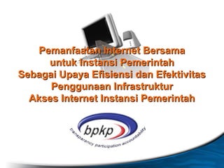 Pemanfaatan Internet Bersama
      untuk Instansi Pemerintah
Sebagai Upaya Efisiensi dan Efektivitas
      Penggunaan Infrastruktur
  Akses Internet Instansi Pemerintah
 
