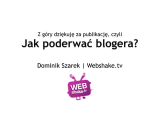 Z góry dziękuję za publikację, czyli

Jak poderwać blogera?
  Dominik Szarek | Webshake.tv
 