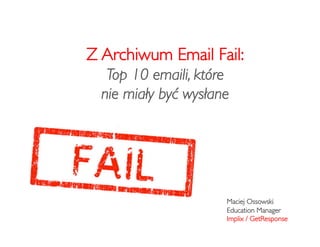 Z Archiwum Email Fail: 
   Top 10 emaili, które 
  nie miały być wysłane	





                         Maciej Ossowski	

                         Education Manager	

                         Implix / GetResponse	

 