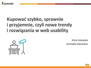 Kupowad szybko, sprawnie
i przyjemnie, czyli nowe trendy
i rozwiązania w web usability
                                 Anna Liszewska
                            Janmedia Interactive
 