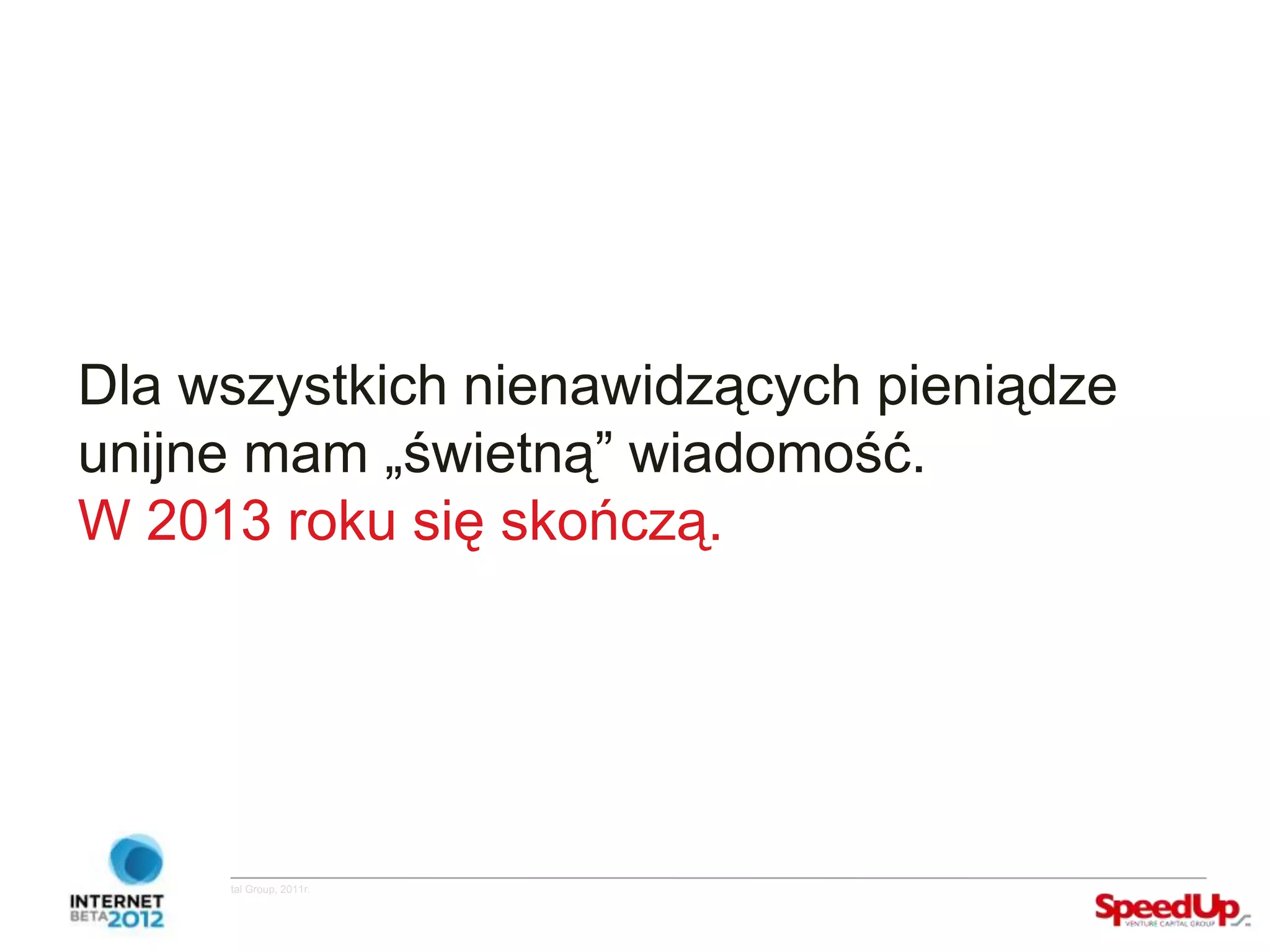 Dla wszystkich nienawidzących pieniądze
  unijne mam „świetną” wiadomość.
  W 2013 roku się skończą.




Copyright ©SpeedUp Venture Capital Group, 2011r.
 