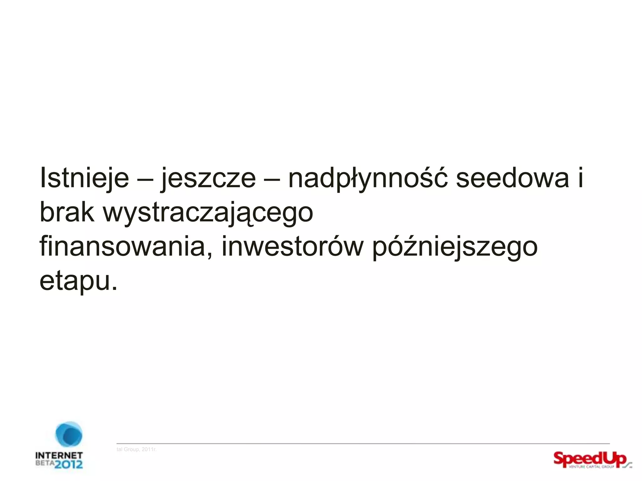 Istnieje – jeszcze – nadpłynność seedowa i
  brak wystraczającego
  finansowania, inwestorów późniejszego
  etapu.




Copyright ©SpeedUp Venture Capital Group, 2011r.
 