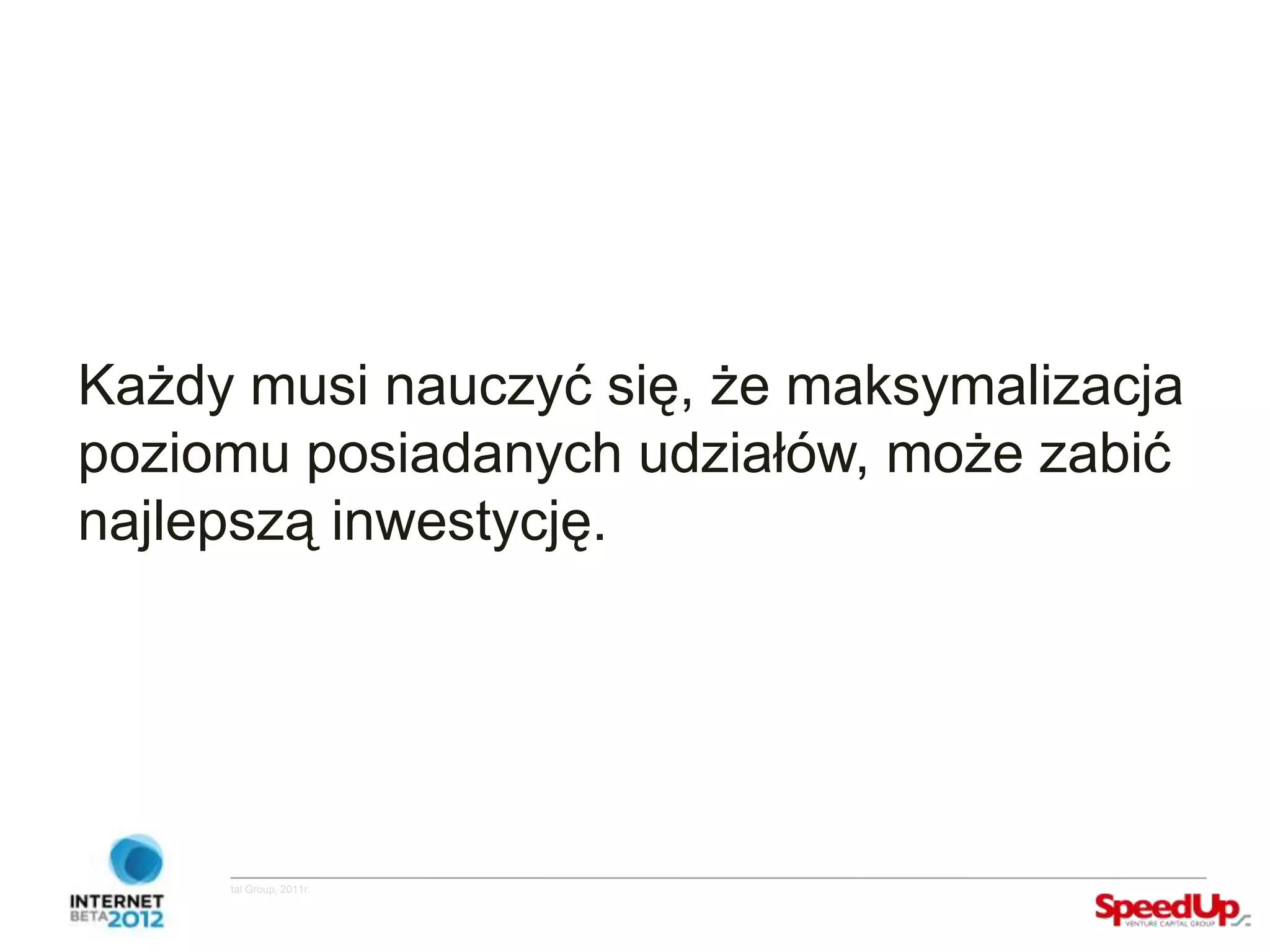 Każdy musi nauczyć się, że maksymalizacja
  poziomu posiadanych udziałów, może zabić
  najlepszą inwestycję.




Copyright ©SpeedUp Venture Capital Group, 2011r.
 