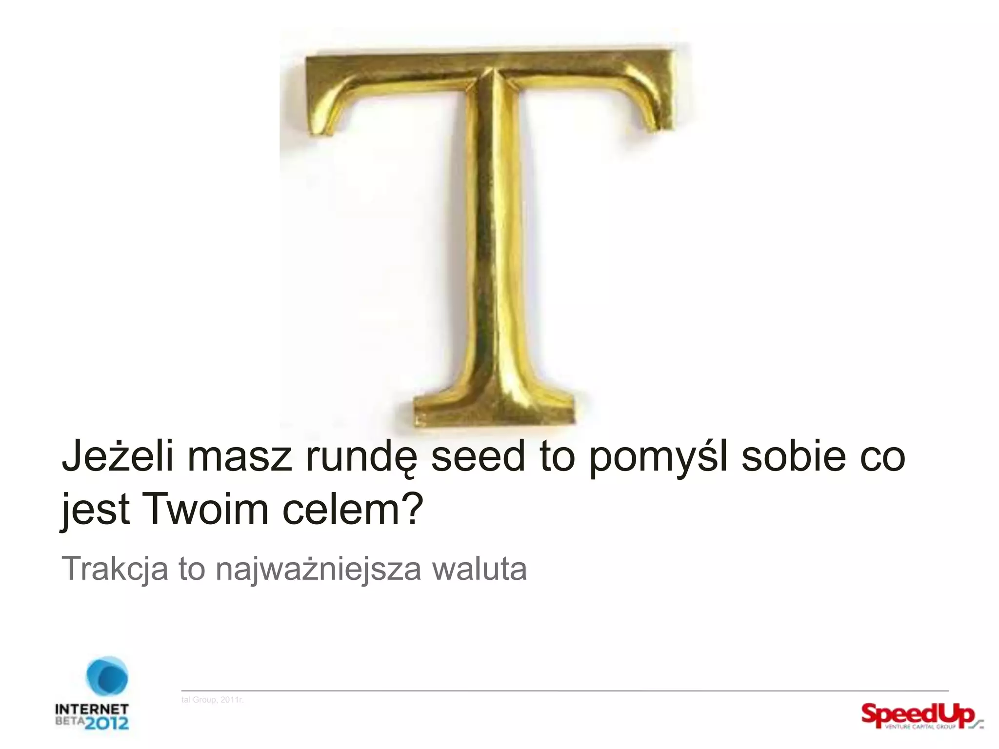 Jeżeli masz rundę seed to pomyśl sobie co
  jest Twoim celem?
  Trakcja to najważniejsza waluta


Copyright ©SpeedUp Venture Capital Group, 2011r.
 